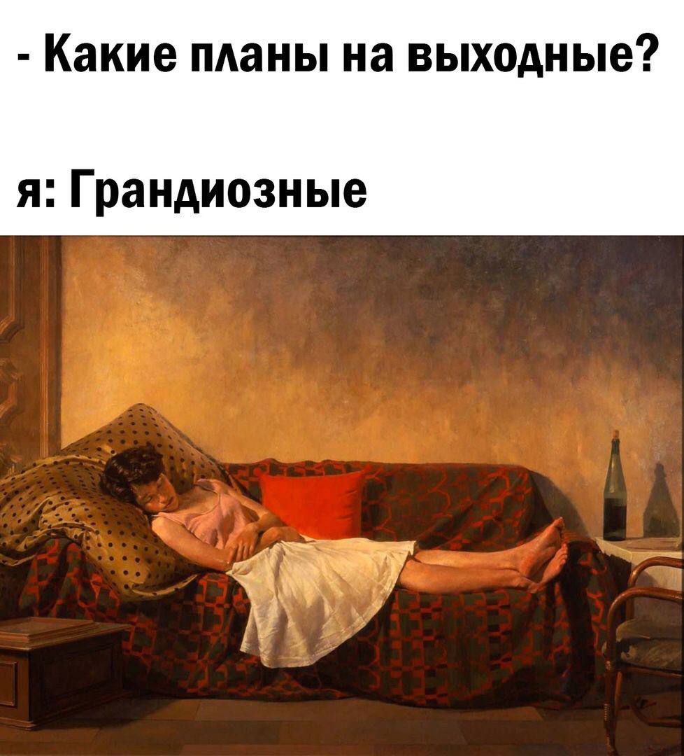 - Какие планы на выходные? 
я: Грандиозные