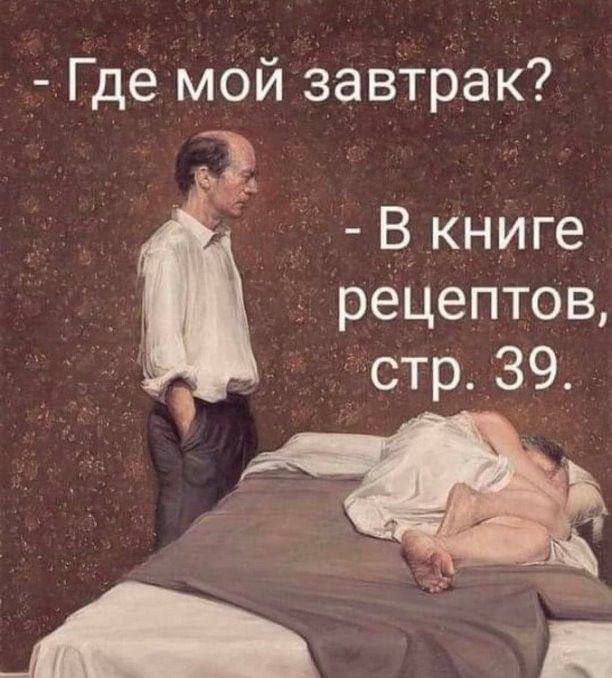 - Где мой завтрак?
- В книге рецептов, стр. 39.