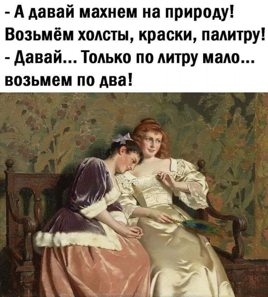 - А давай махнем на природу! Возьмём холсты, краски, палитру! - Давай... Только по литру мало... возьмём по два!