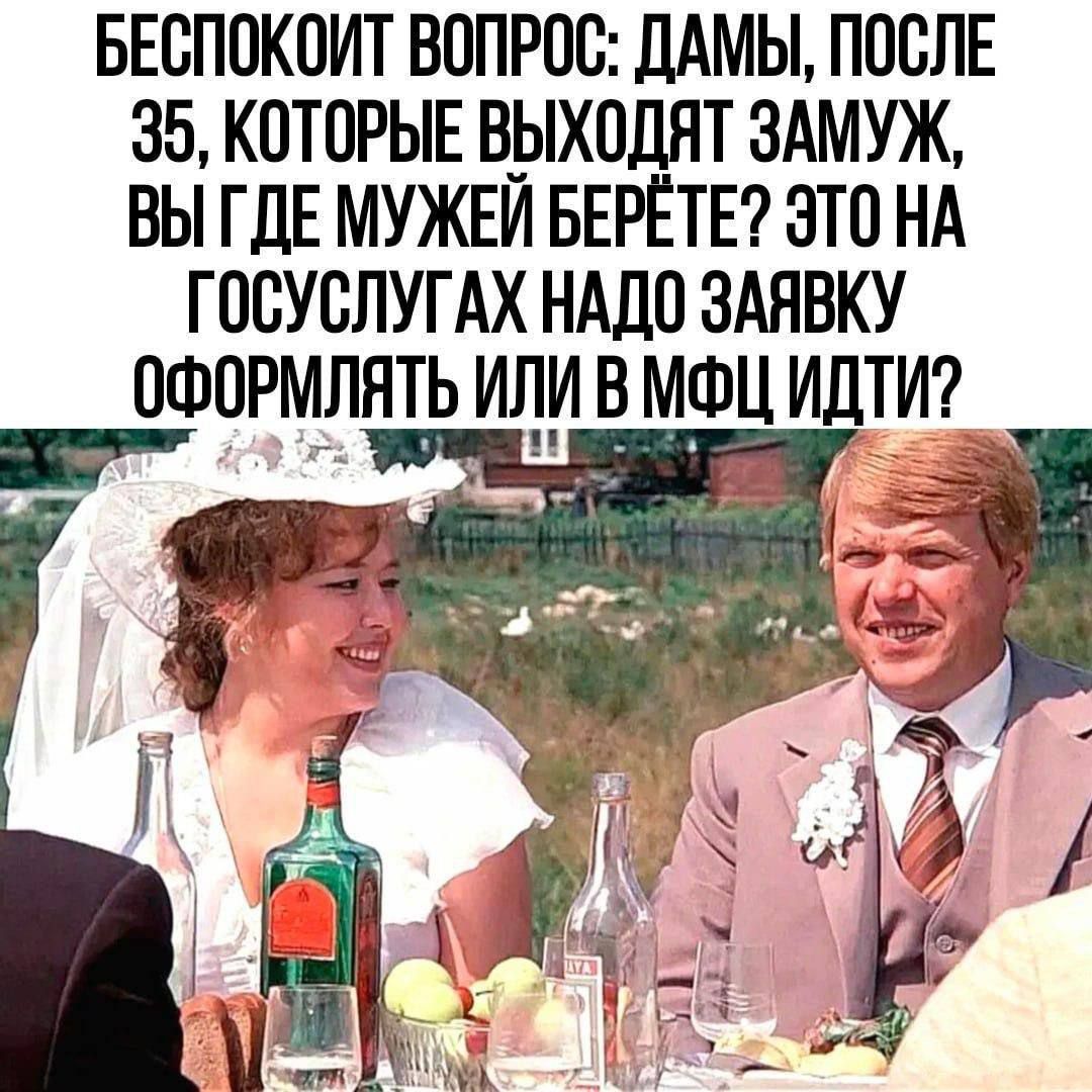 БЕСПОКОИТ ВОПРОС: ДАМЫ, ПОСЛЕ 35, КОТОРЫЕ ВЫХОДЯТ ЗАМУЖ, ВЫ ГДЕ МУЖЕЙ БЕРЁТЕ? ЭТО НА ГОСУСЛУГАХ НУЖНО ЗАЯВКУ ОФОРМЛЯТЬ ИЛИ В МФЦ ИДТИ?