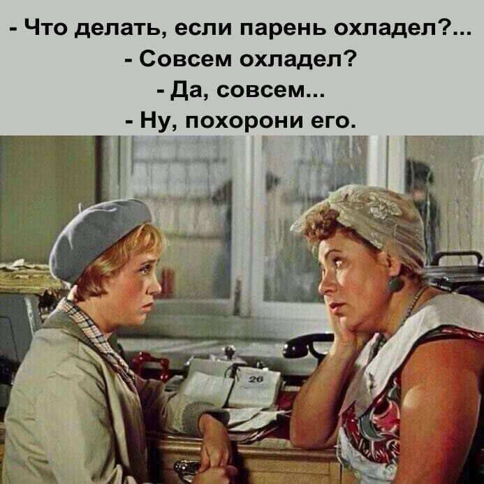 - Что делать, если парень охладел?...\n- Совсем охладел?\n- Да, совсем...\n- Ну, похорони его.