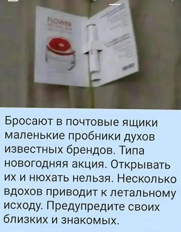 Бросают в почтовые ящики маленькие пробники духов известных брендов. Типа новогодняя акция. Открывать их и нюхать нельзя. Несколько вдохов приводит к летальному исходу. Предупредите своих близких и знакомых.