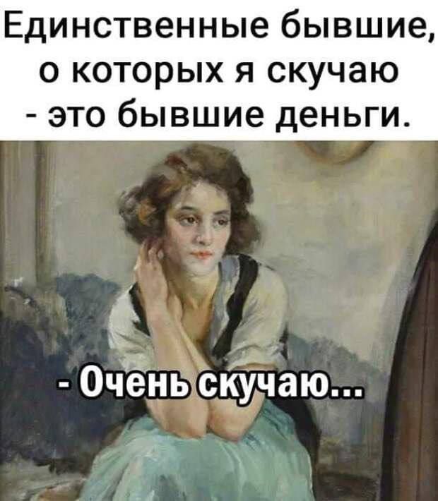 Единственные бывшие, о которых я скучаю - это бывшие деньги. - Очень скучаю...