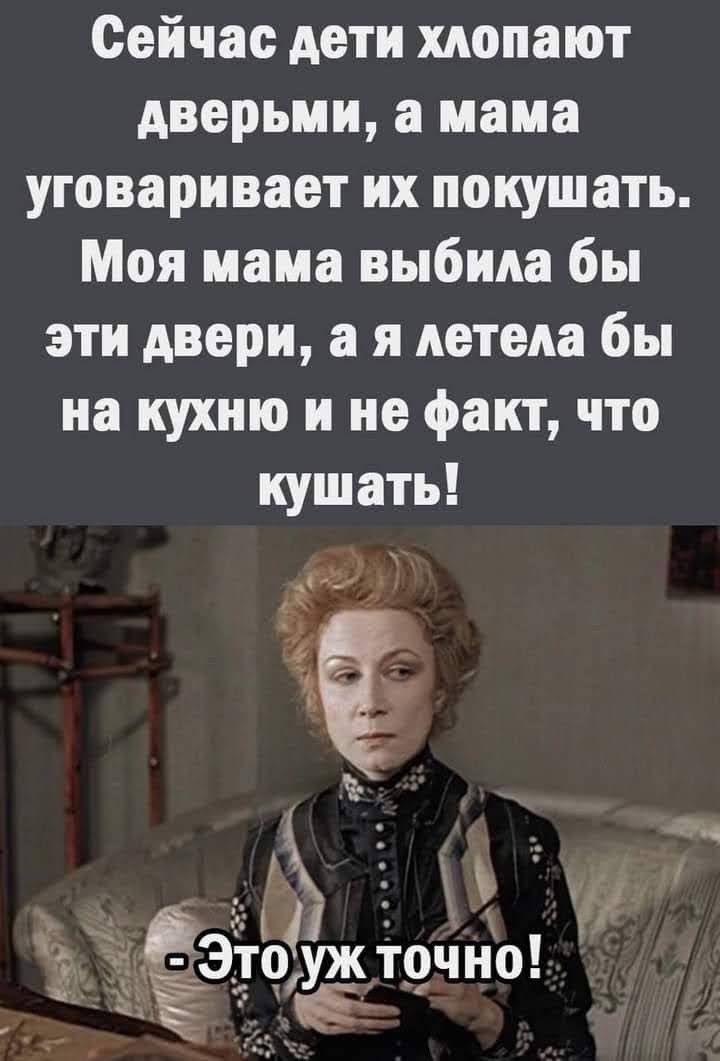 Сейчас дети хлопают дверьми, а мама уговаривает их покушать. Моя мама выбила бы эти двери, а я летела бы на кухню и не факт, что кушать! - Это уж точно!