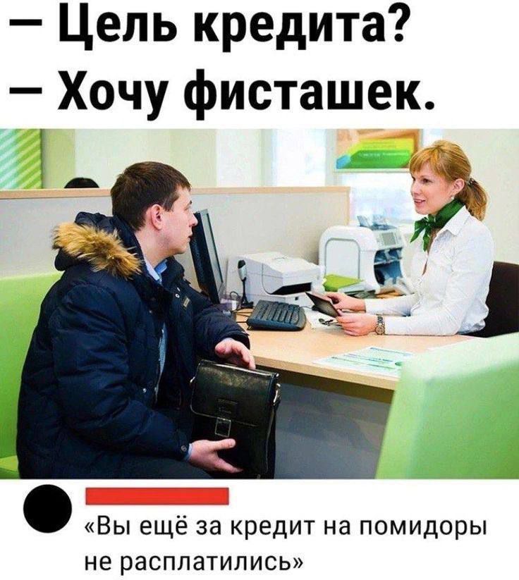 — Цель кредита? — Хочу фисташек. 
«Вы ещё за кредит на помидоры не расплатились»