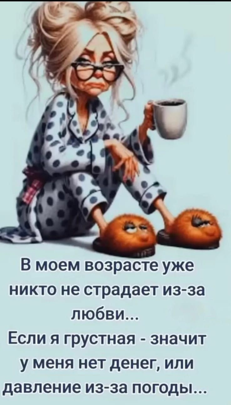 В моем возрасте уже никто не страдает из-за любви... Если я грустная - значит у меня нет денег, или давление из-за погоды...