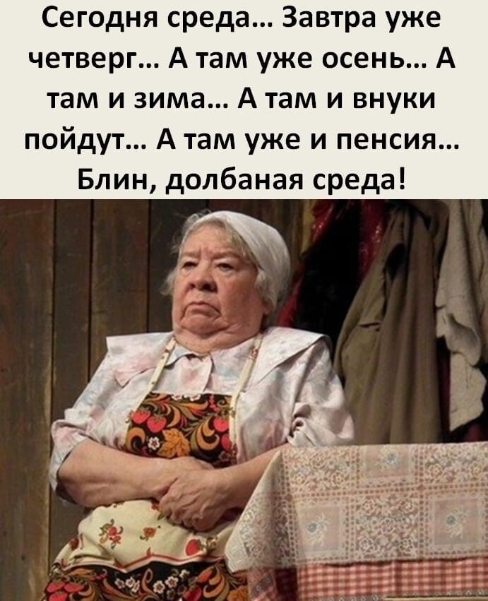 Сегодня среда... Завтра уже четверг... А там уже осень... А там и зима... А там и внуки пойдут... А там уже и пенсия... Блин, долбаная среда!