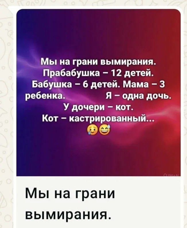 Мы на грани вымирания. Прабабушка – 12 детей. Бабушка – 6 детей. Мама – 3 ребенка. Я – одна дочь. У дочери – кот. Кот – кастрированный...