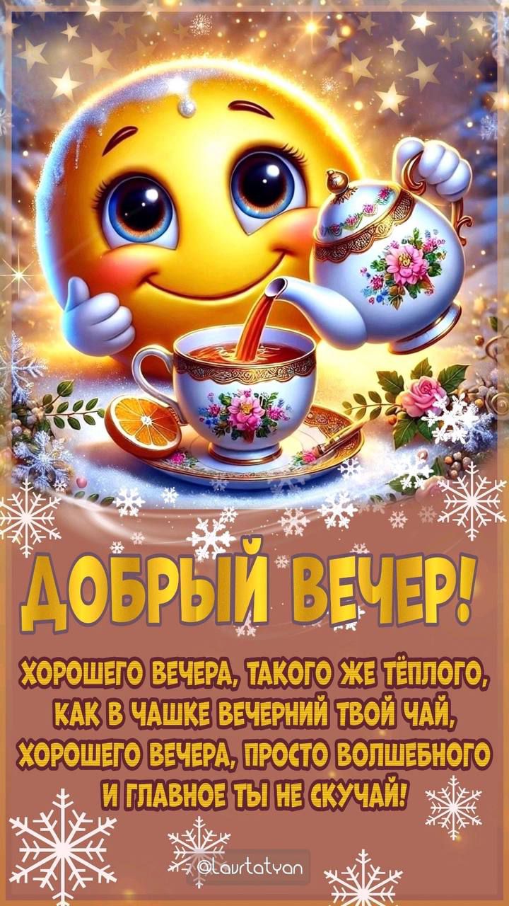 ДОБРЫЙ ВЕЧЕР! ХОРОГОГО ВЕЧЕРА, ТАКОГО ЖЕ ТЕПЛОГО, КАК В ЧАШЕЧКЕ ВЕЧЕРНЙ ТВОЙ ЧАЙ, ХОРОГО ВЕЧЕРА, ПРОСТО ВОЛШЕБНОГО И ГЛАВНОЕ ТЫ НЕ СКУЧАЙ!