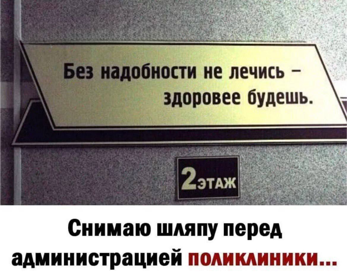 Без надобности не лечись – здоровее будешь.
Снимаю шляпу перед администрацией поликлиники...