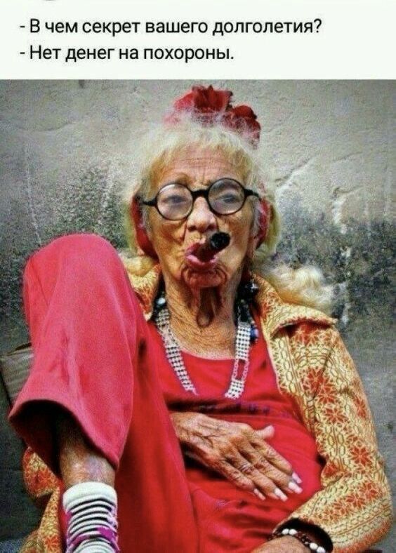 - В чем секрет вашего долголетия?
- Нет денег на похороны.
