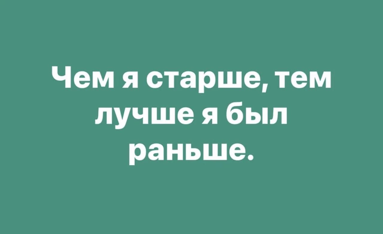 Чем я старше, тем лучше я был раньше.