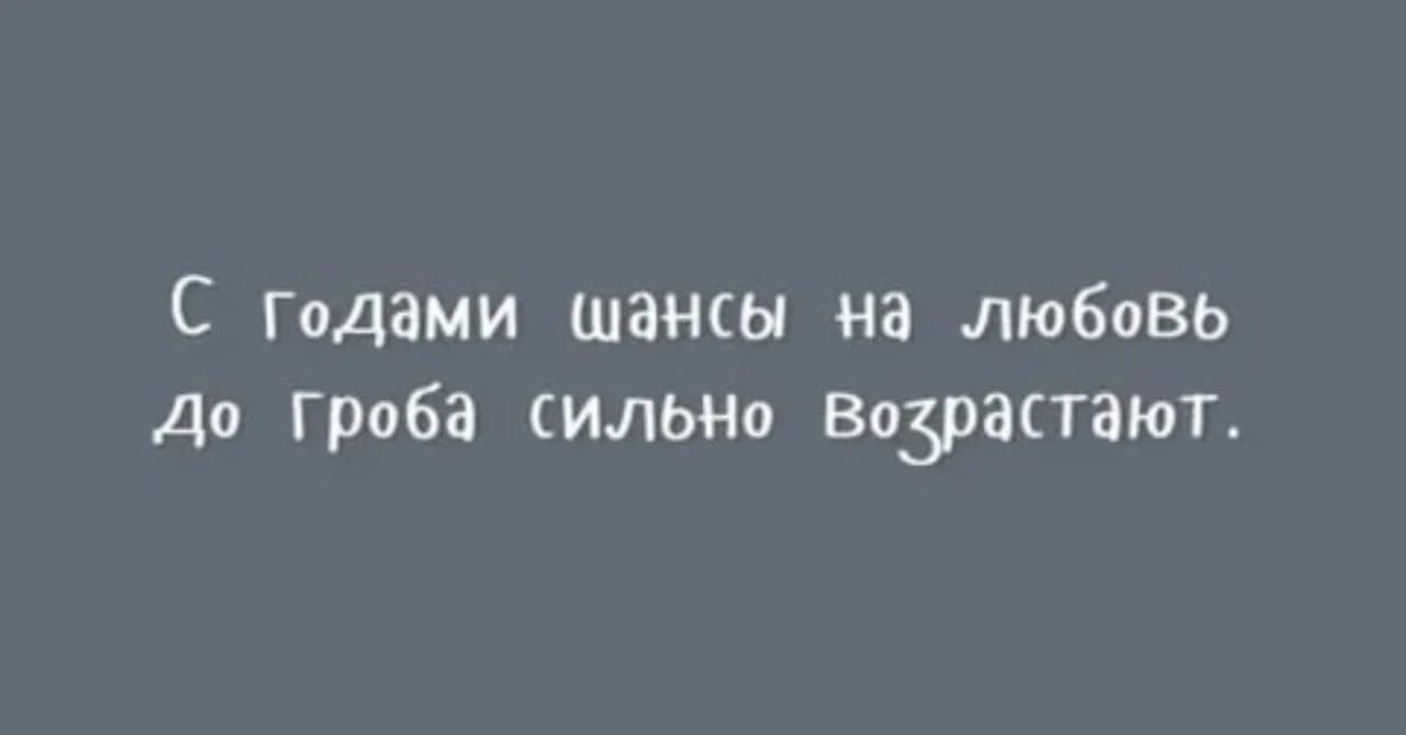 С годами шансы на любовь До Гроба сильно Возрастают.