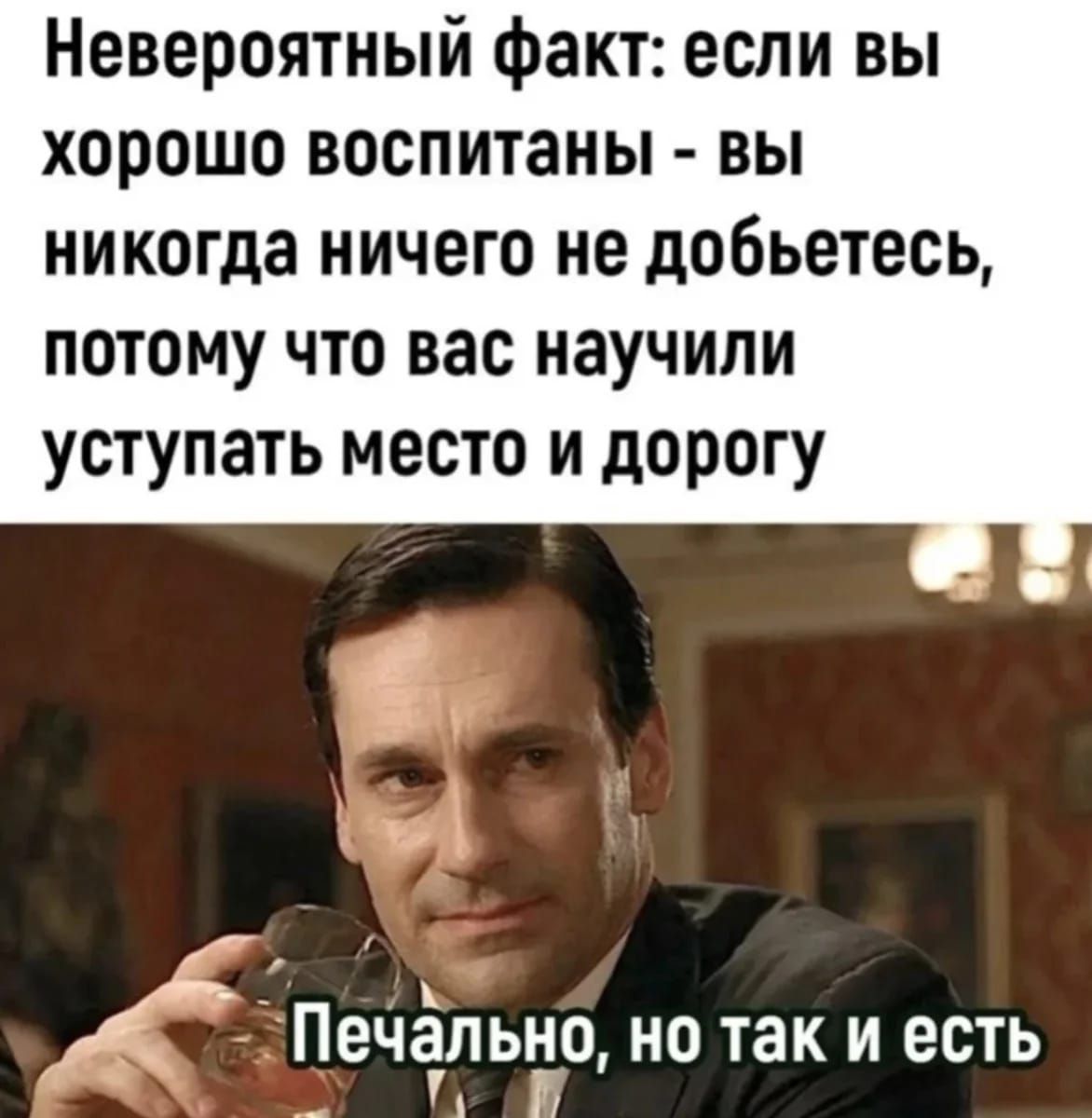 Невероятный факт: если вы хорошо воспитаны - вы никогда ничего не добьетесь, потому что вас научили уступать место и дорогу
Печально, но так и есть