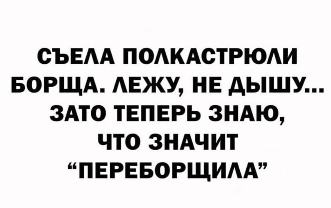 СЪЕЛА ПОЛКАСТРЮЛУ Борща. ЛЕЖУ, НЕ ДЫШУ... ЗАТО ТЕПЕРЬ ЗНАЮ, ЧТО ЗНАЧИТ 'ПЕРЕБОРЩИЛА'