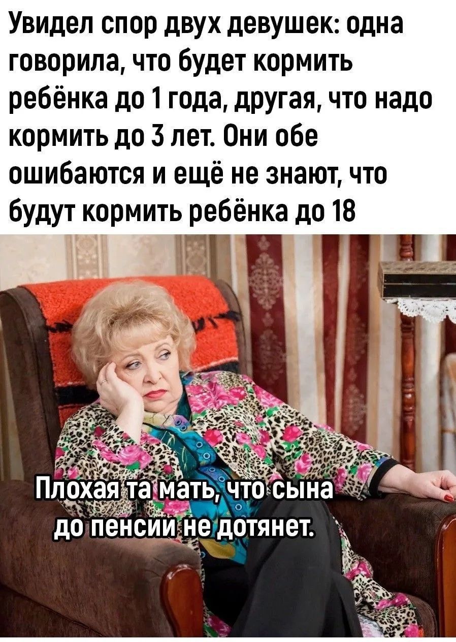 Увидел спор двух девушек: одна говорила, что будет кормить ребенка до 1 года, другая, что надо кормить до 3 лет. Они обе ошибаются и ещё не знают, что будут кормить ребёнка до 18. Плохая та мать, что сына до пенсии не дотянет.