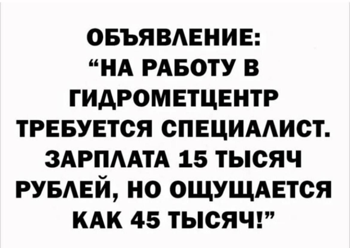 Объявление: “На работу в гидрометцентр требуется специалист. Зарплата 15 тысяч рублей, но ощущается как 45 тысяч!”