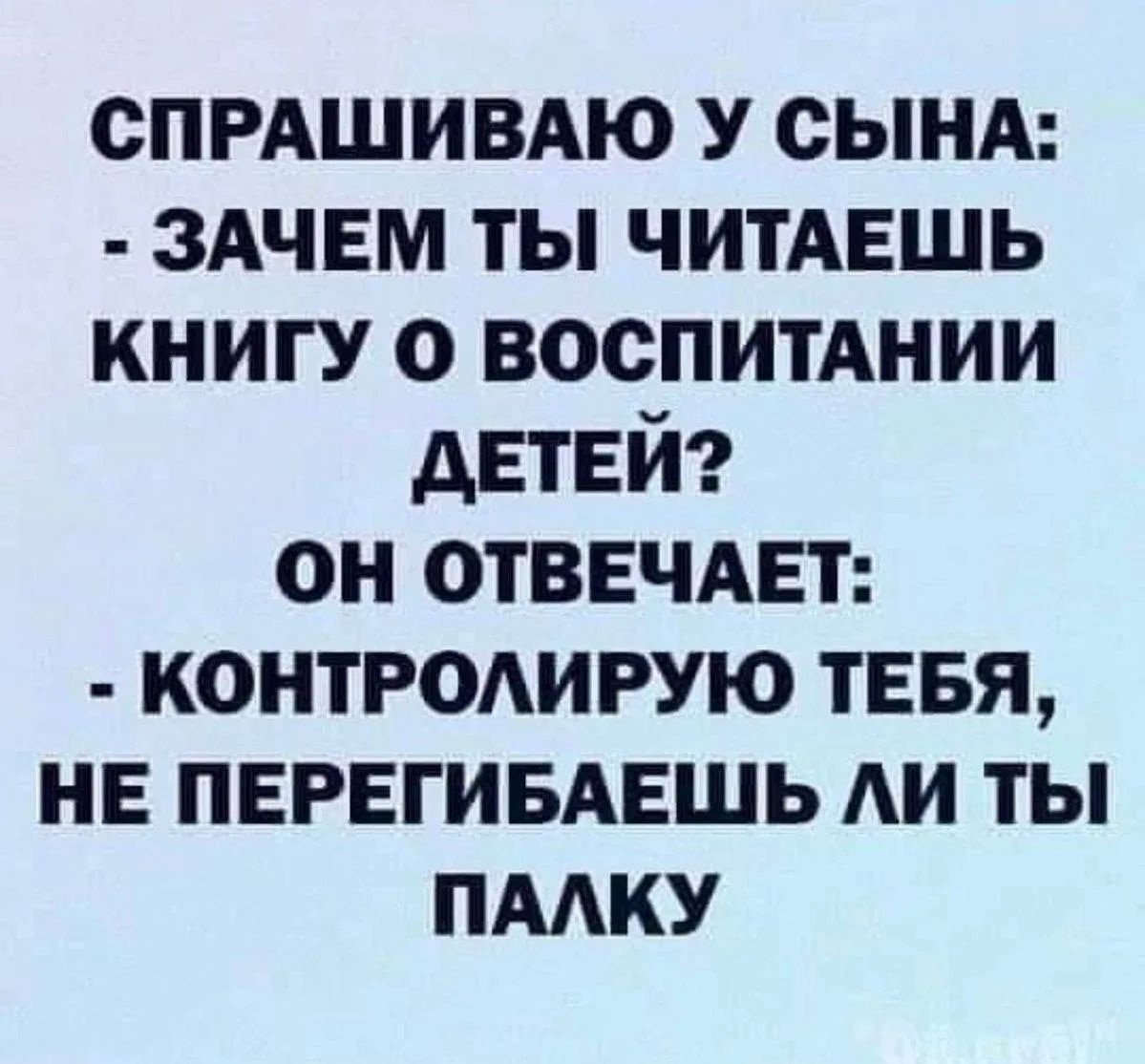СПРАШИВАЮ У СЫНА: - ЗАЧЕМ ТЫ ЧИТАЕШЬ КНИГУ О ВОСПИТАНИИ ДЕТЕЙ? ОН ОТВЕЧАЕТ: - КОНТРОЛИРУЮ ТЕБЯ, НЕ ПЕРЕГИБАЕШЬ ЛИ ТЫ ПАЛКУ