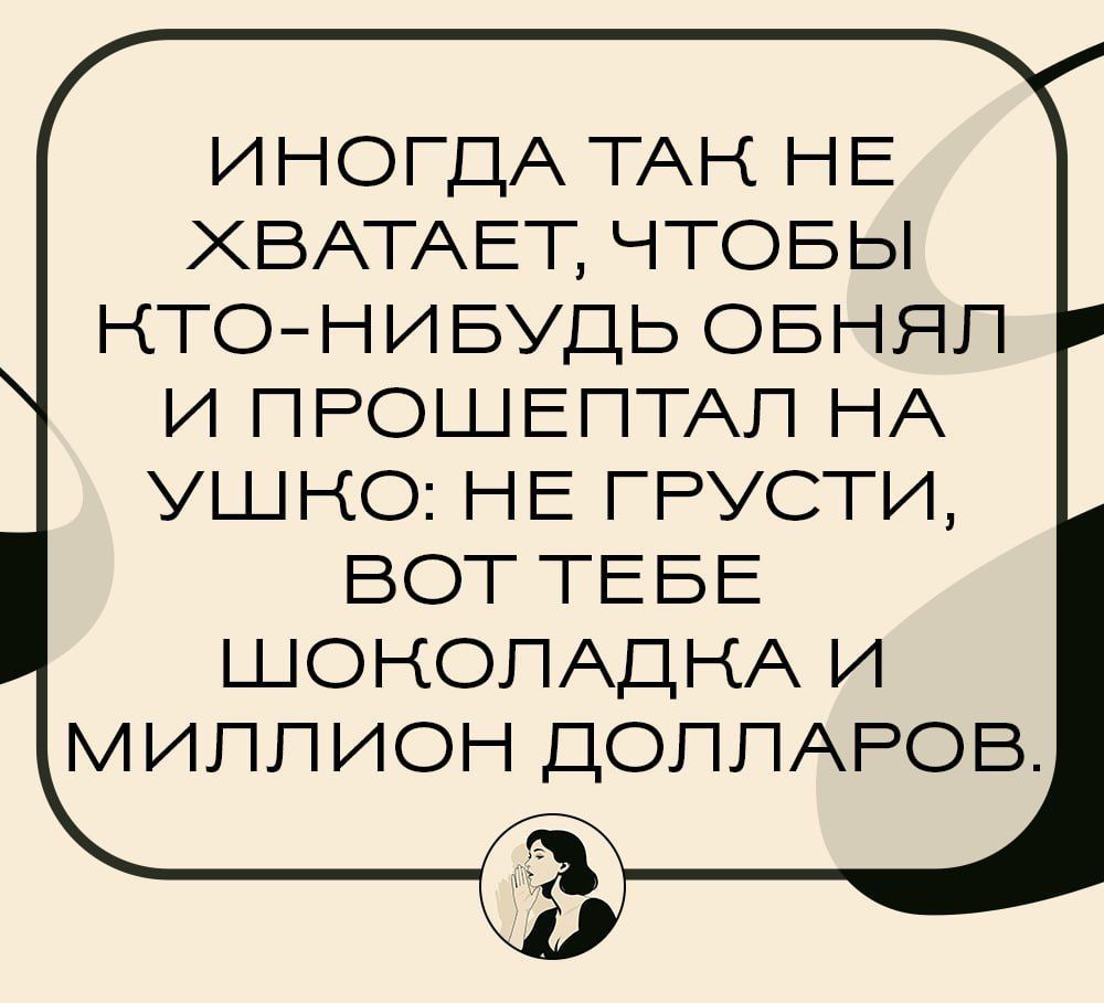 ИНОГДА ТАК НЕ ХВАТАЕТ, ЧТОБЫ КТО-НИБУДЬ ОБНЯЛ И ПРОШЕПТАЛ НА УШКО: НЕ ГРУСТИ, ВОТ ТЕБЕ ШОКОЛАДКА И МИЛЛИОН ДОЛЛАРОВ.