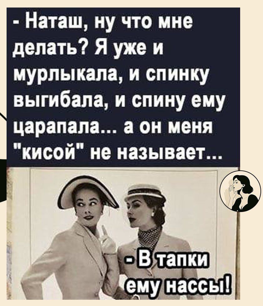Наташ, ну что мне делать? Я уже и мурлыкала, и спинку выгибала, и спину ему царапала... а он меня 