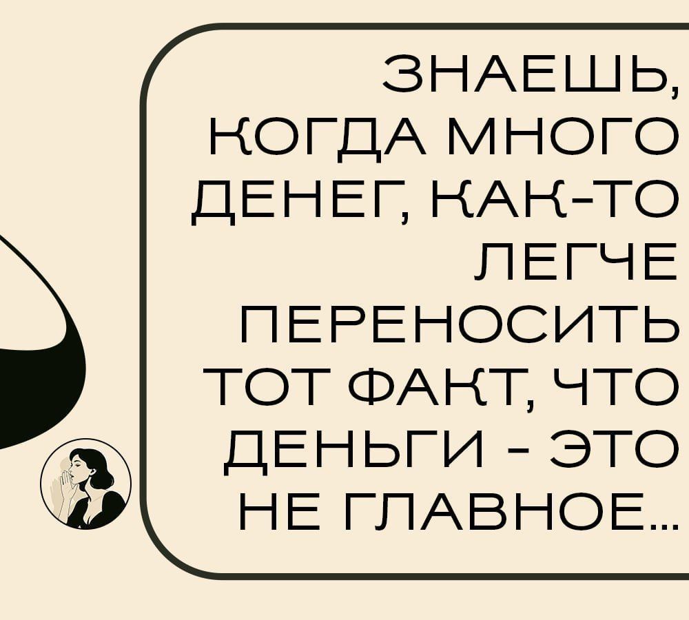 ЗНАЕШЬ, КОГДА МНОГО ДЕНЕГ, КАК-ТО ЛЕГЧЕ ПЕРЕНОСИТЬ ТОТ ФАКТ, ЧТО ДЕНЬГИ - ЭТО НЕ ГЛАВНОЕ...