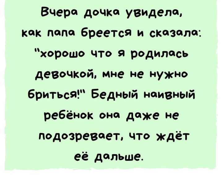 Вчера дочка увидела как папе бреется и сказала хорошо ЧТо я родилась девочкой Мне не нужно бриться Бедный наивный реБёнок она даже не подозревает что ждёт её дольше