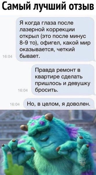 Самый лучший отзыв Я когда глаза после лазерной коррекции открыл это после минус 8 9 то офигел какой мир оказывается четкий бывает Правда ремонт в квартире сделать пришлось и девушку бросить Но в целом я доволен