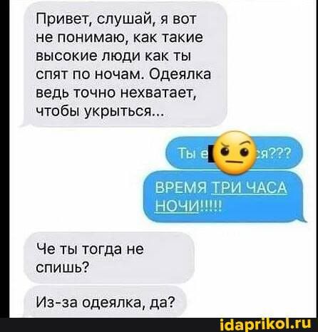 Привет слушай я вот не понимаю как такие ВЫСОКИЕ ЛЮДИ как ТЫ СПЯТ По ночам Одеяпка ведь ТОЧНО нехватает чтобы укрыться Че ты тогда не спишь Из за одеяпка да