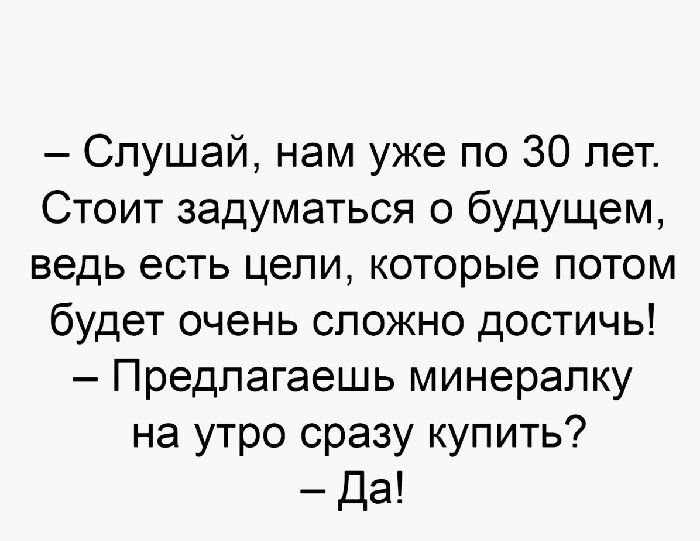Слушай нам уже по 30 лет Стоит задуматься о будущем ведь есть цели которые потом будет очень сложно достичь Предлагаешь минералку на утро сразу купить да