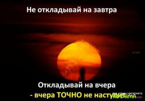 Не откладывай на завтра Откладывай на вчера вчера ТОЧНО не