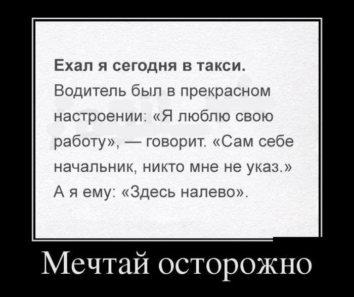 Ехал я сегодня в такси Водитель был в прекрасном настроении Я люблю свою работу говорит Сам себе начальник никто мне не указ А я ему Здесь налево Мечтай осторожно