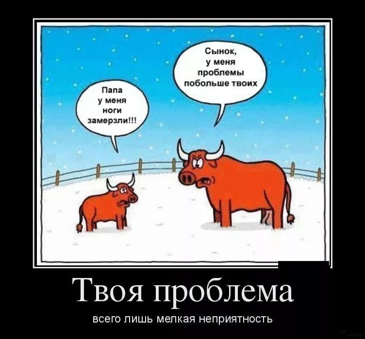 Сынок у меня проблемы побольше гвоик Пап у меия ноги замерзли Твоя проблема всего ПИШЬ мелкая НеПрИЯТНОСТЬ