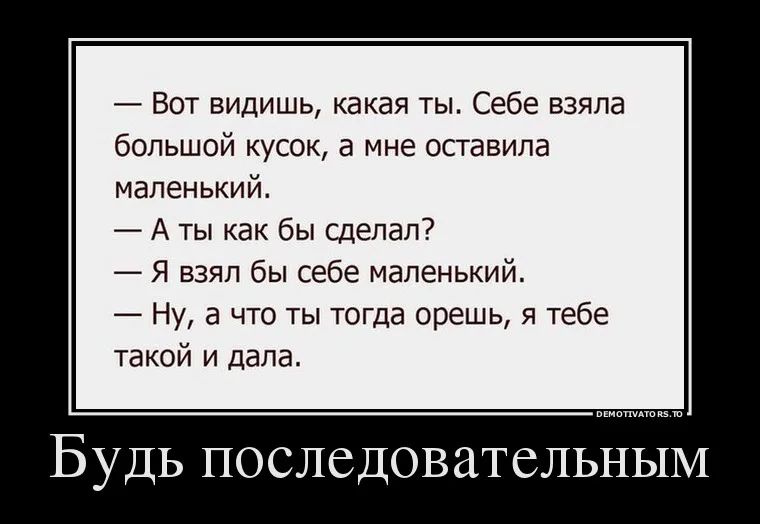 Вот видишь какая ты Себе взяла большой кусок а мне оставила маленький А ты как бы сделал Я взял бы себе маленький Ну а что ты тогда орешь я тебе такой и дала Будь последовательным