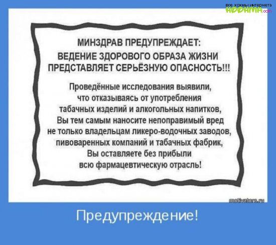 МИНЗДРАВ ПРЕДУПРЕЖДАЕТ ВЕДЕНИЕ ЗДОРОБОГО ОБРАЗА ЖИЗНИ ПРЕДСТАВЛЯЕТ СЕРЬЁЗНУЮ ОПАСНОСТЬ Проведённые исследования выявили что оказываясь аг употребления табачных изделий и алкогольных напичкан Вы ТЕМ самым наносите непоправимый вред не только владельцам пикерпаодочиых заводов пивпварениых компаний и табачных фабрик Вы оставляете без прибыли всю фармацепическую отрасль