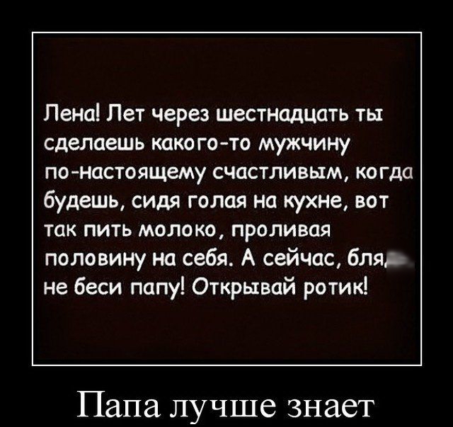 Пена Пет через шестнадцать ты сделаешь како гото мужчину по настоящему счастливым ко гда будешь сидя голая на кухне вот так пить молоко проливая половину на себя А сейчас бля не беси папу Открывай ротик Папа лучше знает