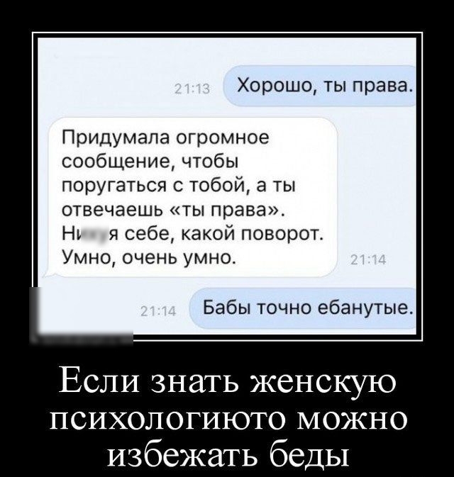 Хорошо ты права Придумала огромное сообщение чтобы поругаться с тобой а ты отвечаешь ты права Н Я себе какой поворот Умно очень умноо Бабы точно ебанутые Если знать женскую психологиюто можно избежать беды