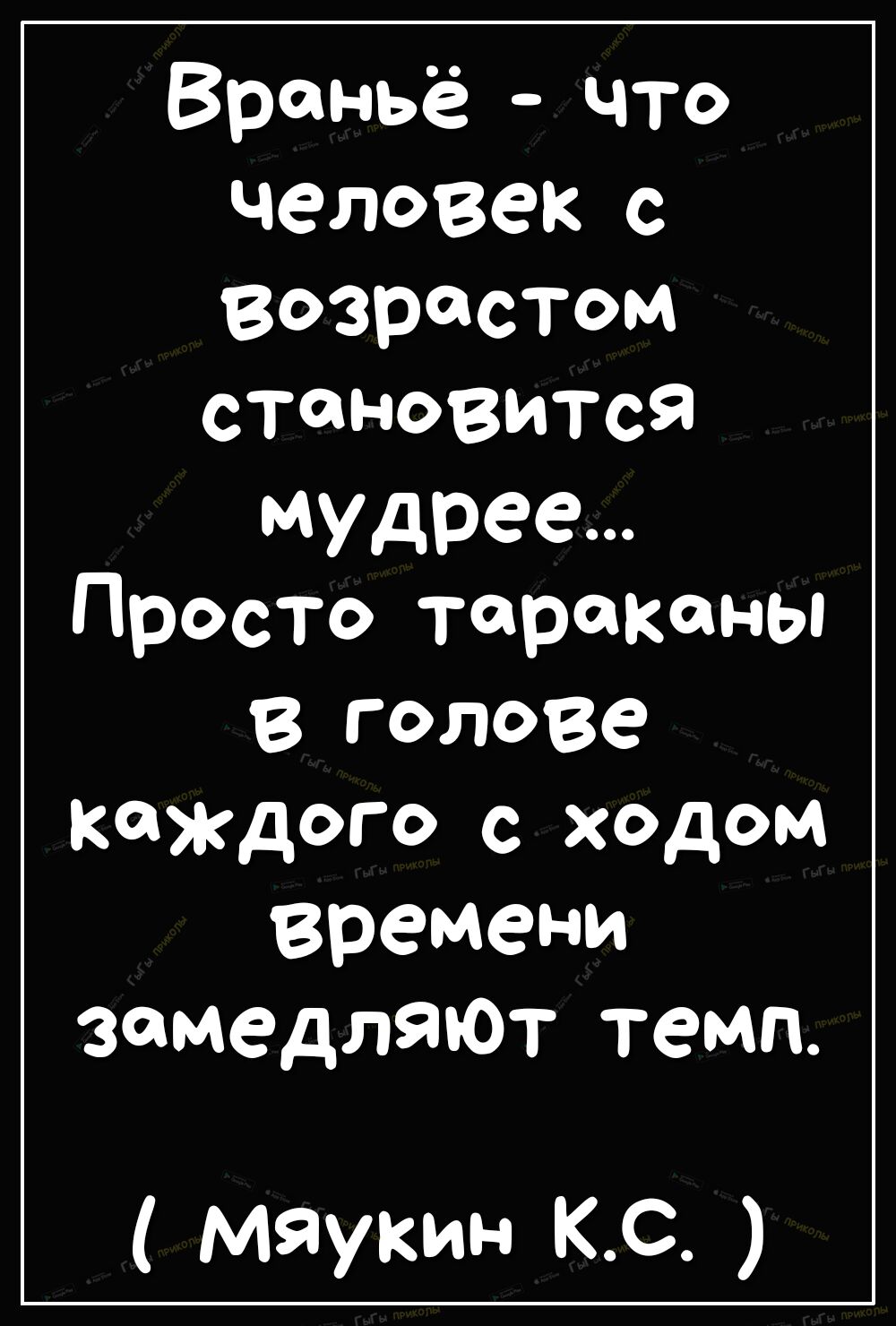 Враньё что человек С Возрастом ТаНОВМПя мудрее Просто тараканы в голове Каждого с ходом времени замедляют темп мяукин КС