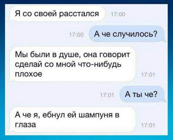 Я со своей расстался А че случилось Мы были в душе она говорит сделай со мной что нибудь плохое А ты че А че я ебнул ей шампуня в глаза