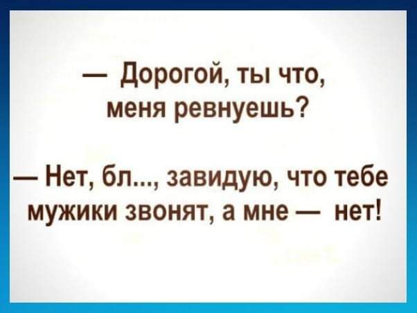 дорогой ты что меня ревнуешь Нет бл завидую что тебе мужики звонят а мне нет