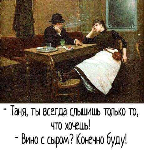 Таня ты всегда слышишь только то что хочешь Вино сыром Кжчно буду