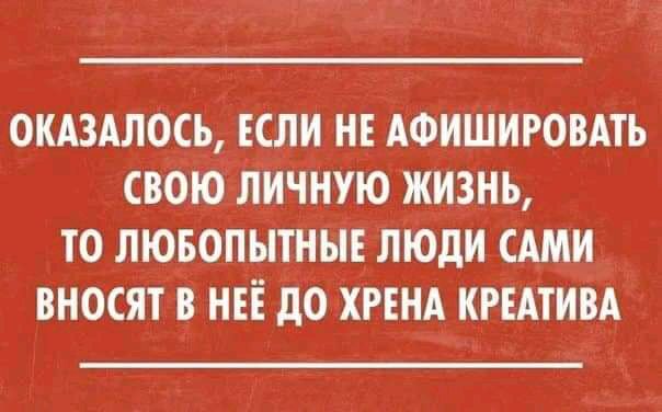 ОКАЗАЛОСЪ ЕСЛИ НЕ АФИШИРОВАТЪ СВОЮ ЛИЧНУЮ ЖИЗНЬ ТО ЛЮБОПЫТНЫЕ ЛЮДИ САМИ ВНОСЯТ В НЕЁ дО ХРЕНА КРЕАТИВА