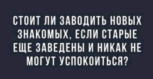 СТПИТ ЛИ ЗАВПЦИТЬ НОВЫХ 3НАК0МЫХ ЕСЛИ СТАРЫЕ ЕЩЕ ЗАВЕДЕНЫ И НИКАК НЕ МПГУТ УСП0К0ИТЬСЯ