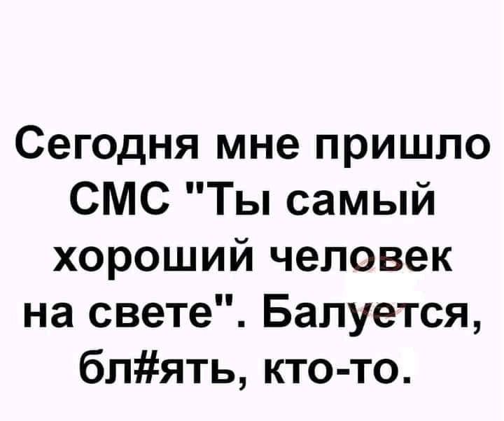 Сегодня мне пришло СМС Ты самый хороший человек на свете Балуется блять кто то