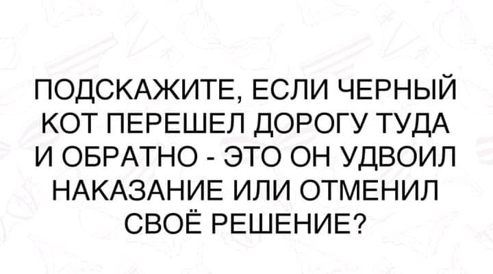 ПОДСКАЖИТЕ ЕСЛИ ЧЕРНЫЙ КОТ ПЕРЕШЕЛ ДОРОГУ ТУДА И ОБРАТНО ЭТО ОН УДВОИЛ НАКАЗАНИЕ ИЛИ ОТМЕНИЛ СВОЁ РЕШЕНИЕ