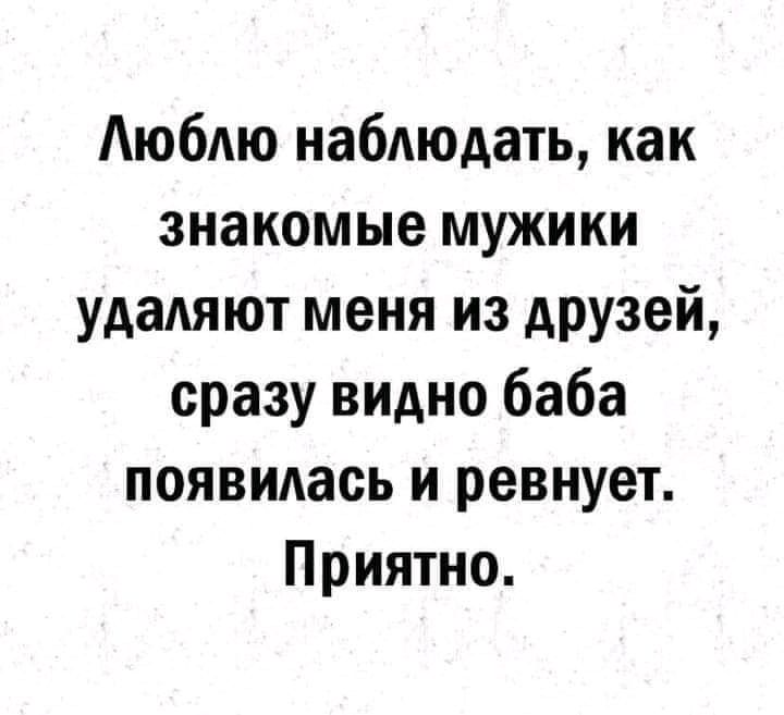 Аюбдю наблюдать как знакомые мужики удаляют меня из АРУЗей сразу видно баба появилась и ревнует Приятно