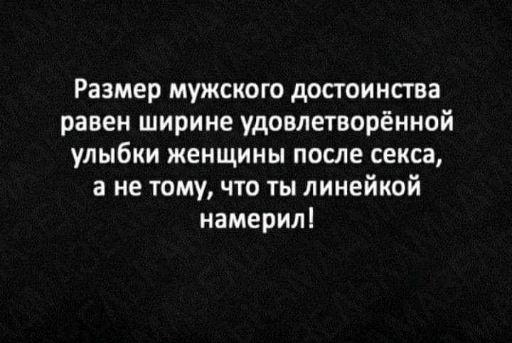 Размер мужского достоинства равен ширине удовлетворённой улыбки женщины после секса а не тому что ты линейкой намерил