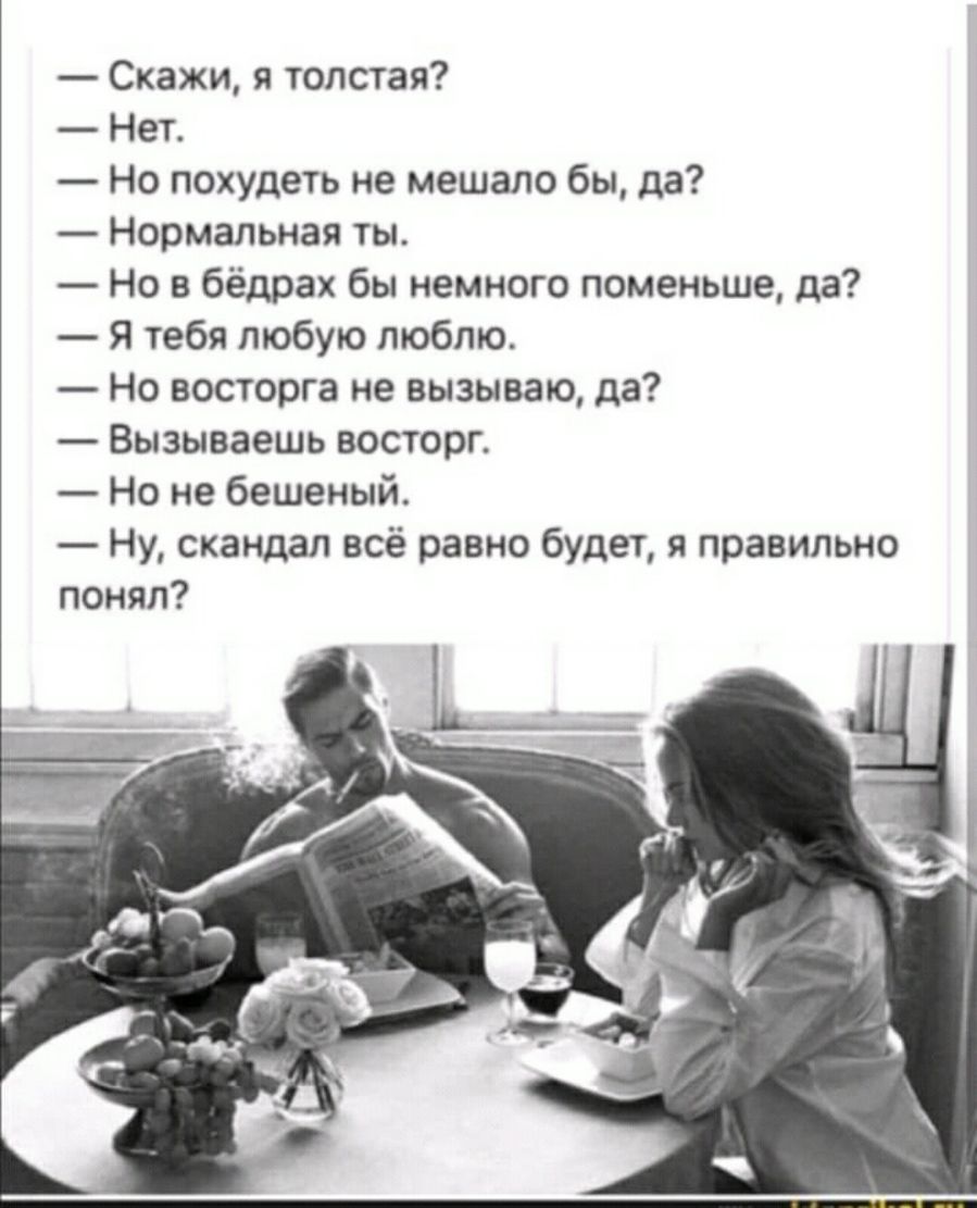 Скажи я толстая Нет Но похудеть не мешало бы да Нормальная ты Но в бёдрах бы немного поменьше да Я тебя любую люблю Но восторга не вызываю да Вызываешь восторг Но не бешеный Ну скандал всё равно будет я правильно понял