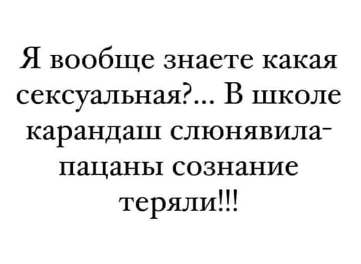 Я вообще знаете какая сексуальная В школе карандаш слюнявила пацаны сознание теряли