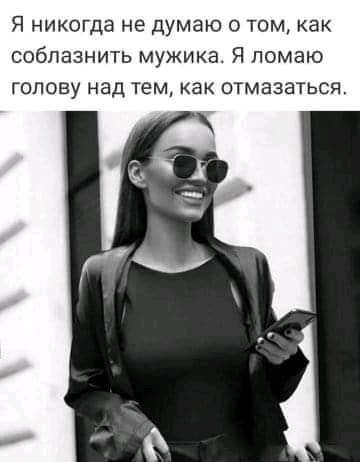 Я никогда не думаю о том как соблазнить мужика Я ломаю голову над тем как отмазаться