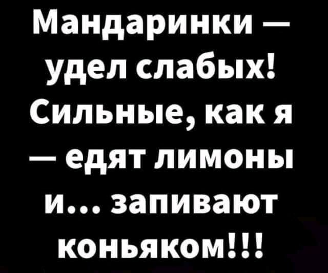 Мандаринки удел слабых Сильные как я едят лимоны и заливают коньяком